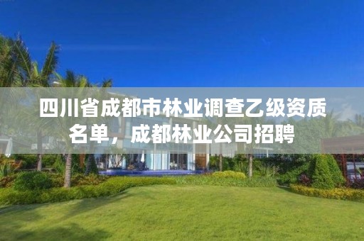 四川省成都市林业调查乙级资质名单，成都林业公司招聘
