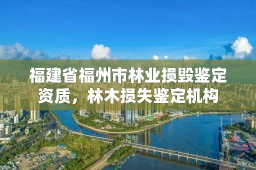 福建省福州市林业损毁鉴定资质，林木损失鉴定机构