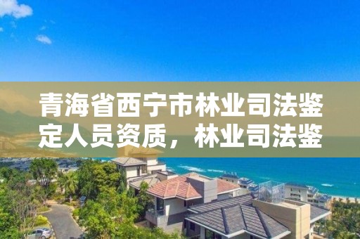 青海省西宁市林业司法鉴定人员资质,林业司法鉴定公司