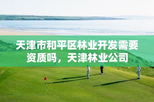 天津市和平区林业开发需要资质吗，天津林业公司