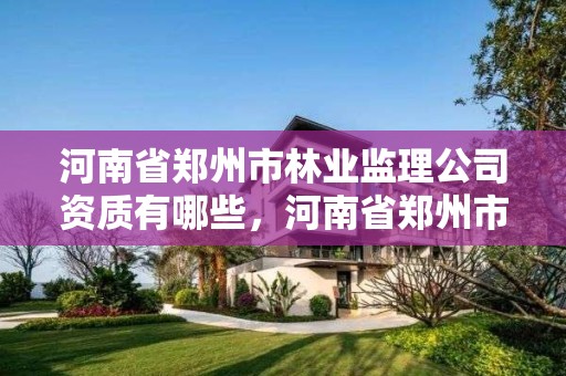 河南省郑州市林业监理公司资质有哪些,河南省郑州市林业监理公司资质有哪些单位