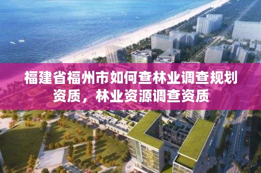 福建省福州市如何查林业调查规划资质，林业资源调查资质