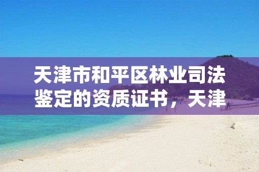 天津市和平区林业司法鉴定的资质证书，天津市和平区林业司法鉴定的资质证书在哪里办