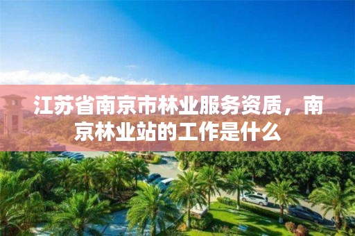 江苏省南京市林业服务资质，南京林业站的工作是什么
