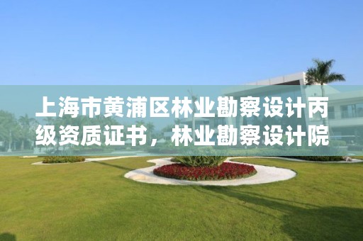 上海市黄浦区林业勘察设计丙级资质证书，林业勘察设计院是什么单位