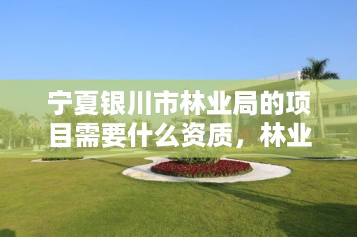 宁夏银川市林业局的项目需要什么资质,林业局有哪些项目可做