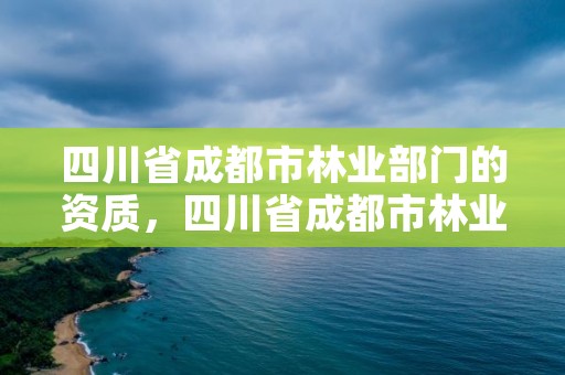 四川省成都市林业部门的资质，四川省成都市林业部门的资质有哪些