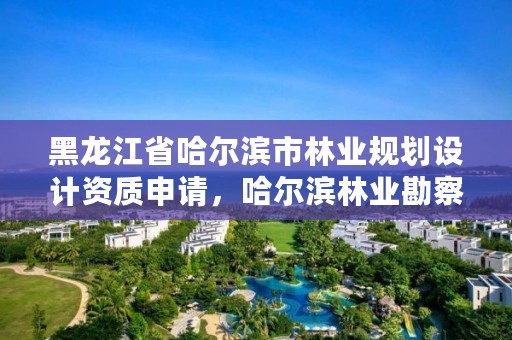 黑龙江省哈尔滨市林业规划设计资质申请，哈尔滨林业勘察设计院