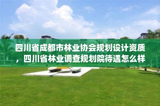 四川省成都市林业协会规划设计资质，四川省林业调查规划院待遇怎么样