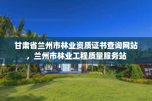 甘肃省兰州市林业资质证书查询网站，兰州市林业工程质量服务站