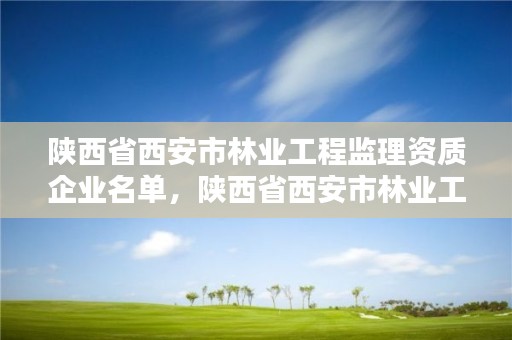 陕西省西安市林业工程监理资质企业名单,陕西省西安市林业工程监理资质企业名单