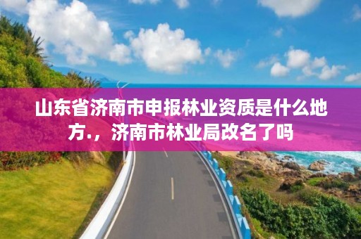 山东省济南市申报林业资质是什么地方.，济南市林业局改名了吗