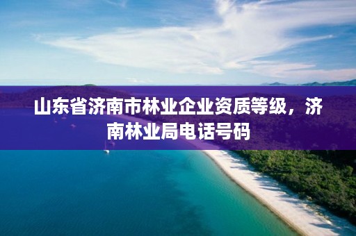 山东省济南市林业企业资质等级，济南林业局电话号码