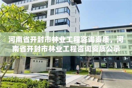 河南省开封市林业工程咨询资质，河南省开封市林业工程咨询资质公示