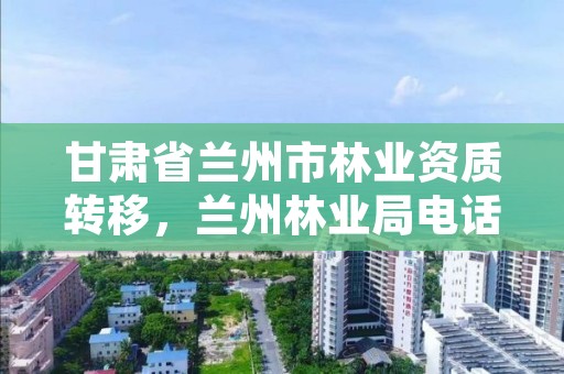 甘肃省兰州市林业资质转移，兰州林业局电话号码
