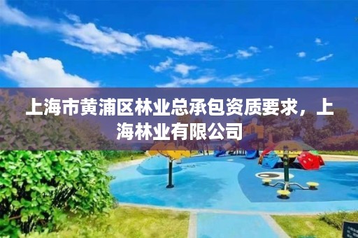 上海市黄浦区林业总承包资质要求，上海林业有限公司