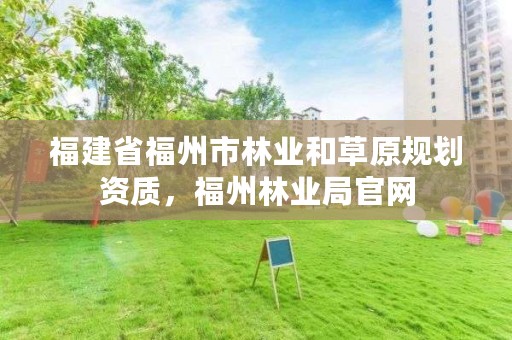 福建省福州市林业和草原规划资质，福州林业局官网