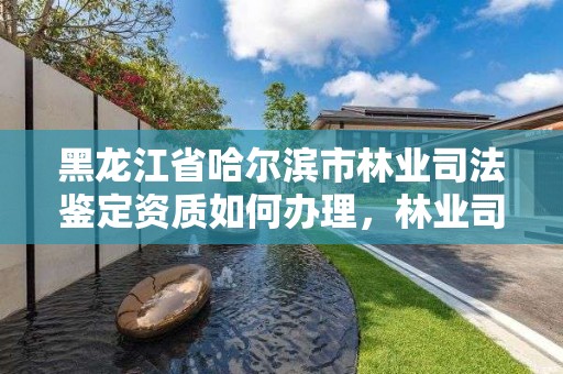 黑龙江省哈尔滨市林业司法鉴定资质如何办理，林业司法鉴定人员资质