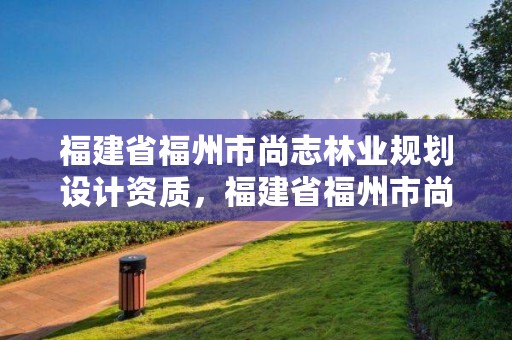 福建省福州市尚志林业规划设计资质，福建省福州市尚志林业规划设计资质公示