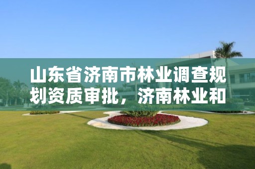 山东省济南市林业调查规划资质审批，济南林业和城乡绿化局 考察公示