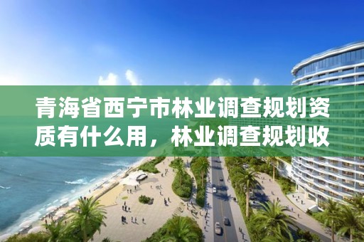 青海省西宁市林业调查规划资质有什么用，林业调查规划收费标准