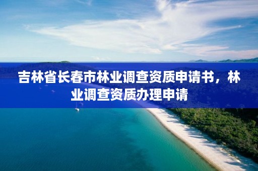 吉林省长春市林业调查资质申请书，林业调查资质办理申请