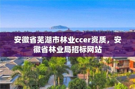 安徽省芜湖市林业ccer资质，安徽省林业局招标网站