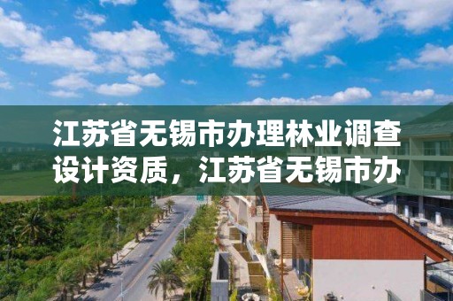 江苏省无锡市办理林业调查设计资质，江苏省无锡市办理林业调查设计资质的公司