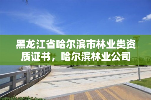 黑龙江省哈尔滨市林业类资质证书，哈尔滨林业公司