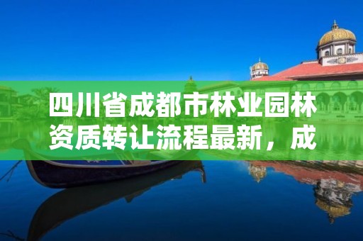 四川省成都市林业园林资质转让流程最新，成都市林业和园林教育培训学校