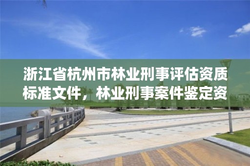 浙江省杭州市林业刑事评估资质标准文件,林业刑事案件鉴定资质