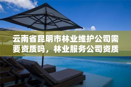 云南省昆明市林业维护公司需要资质吗，林业服务公司资质