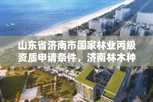 山东省济南市国家林业丙级资质申请条件，济南林木种质资源中心