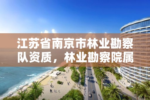 江苏省南京市林业勘察队资质,林业勘察院属于国企吗