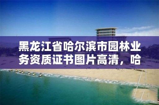 黑龙江省哈尔滨市园林业务资质证书图片高清，哈尔滨市园林电话号码