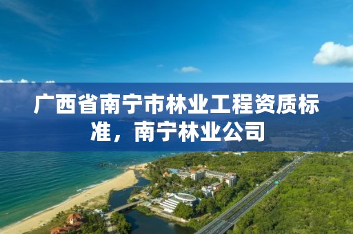 广西省南宁市林业工程资质标准,南宁林业公司