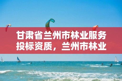 甘肃省兰州市林业服务投标资质，兰州市林业技术推广站