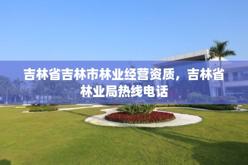 吉林省吉林市林业经营资质，吉林省林业局热线电话