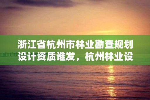 浙江省杭州市林业勘查规划设计资质谁发,杭州林业设计院