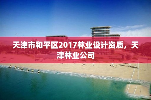 天津市和平区2017林业设计资质，天津林业公司