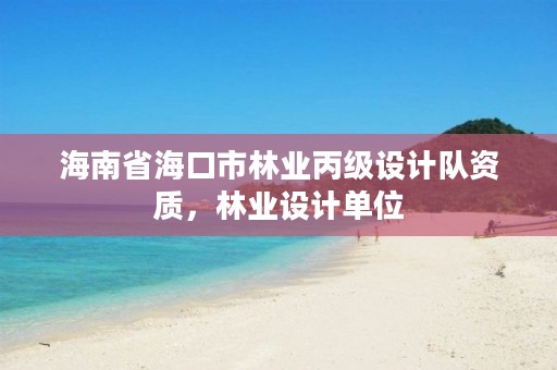 海南省海口市林业丙级设计队资质,林业设计单位