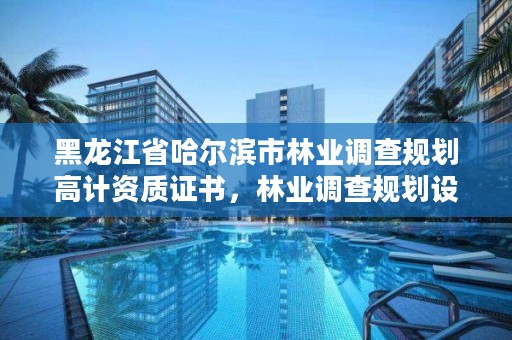 黑龙江省哈尔滨市林业调查规划高计资质证书，林业调查规划设计单位资格认证管理规定