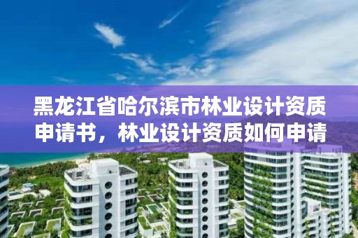 黑龙江省哈尔滨市林业设计资质申请书，林业设计资质如何申请