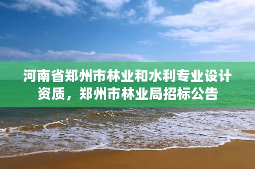 河南省郑州市林业和水利专业设计资质，郑州市林业局招标公告