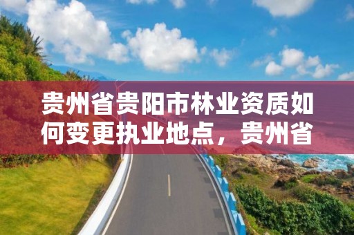 贵州省贵阳市林业资质如何变更执业地点，贵州省林业改革资金管理办法