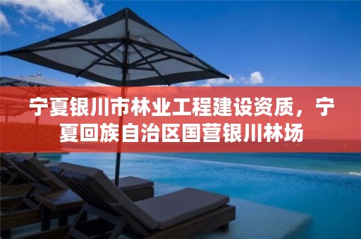 宁夏银川市林业工程建设资质,宁夏回族自治区国营银川林场