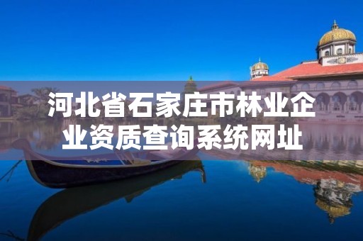 河北省石家庄市林业企业资质查询系统网址