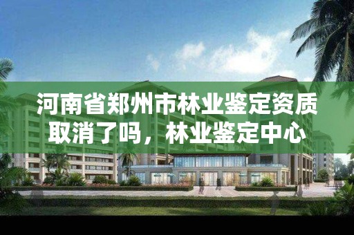 河南省郑州市林业鉴定资质取消了吗，林业鉴定中心