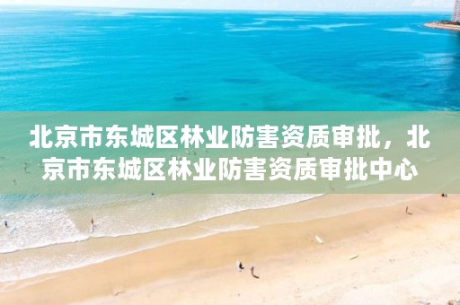 北京市东城区林业防害资质审批,北京市东城区林业防害资质审批中心电话