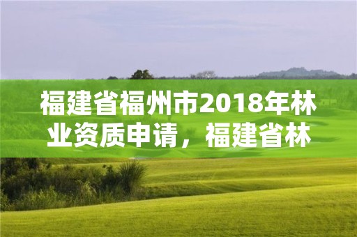 福建省福州市2018年林业资质申请,福建省林业管理办法